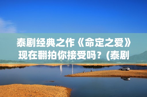 泰剧经典之作《命定之爱》现在翻拍你接受吗？(泰剧系列剧)