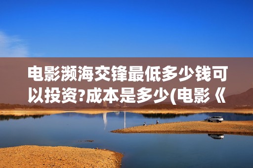 电影濒海交锋最低多少钱可以投资?成本是多少(电影《濒海交锋》票房预测)