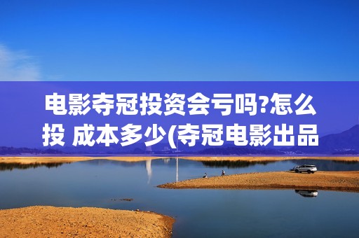 电影夺冠投资会亏吗?怎么投 成本多少(夺冠电影出品方投资方)