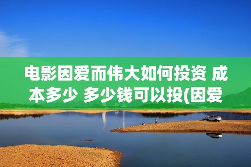 电影因爱而伟大如何投资 成本多少 多少钱可以投(因爱而伟大电影最新消息2021)