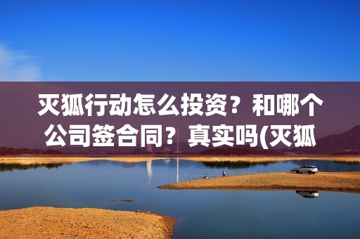 灭狐行动怎么投资？和哪个公司签合同？真实吗(灭狐行动能拍吗)