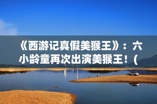 《西游记真假美猴王》:六小龄童再次出演美猴王!(西游记真假美猴王电视剧) 《西游记真假美猴王》:六小龄童再次出演美猴王!(西游记真假美猴王电视剧)