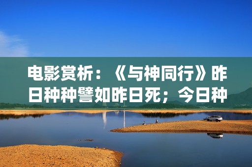 电影赏析：《与神同行》昨日种种譬如昨日死；今日种种譬如今日生(与电影的故事)