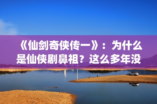 《仙剑奇侠传一》：为什么是仙侠剧鼻祖？这么多年没有电视能够超越(仙剑奇侠传一笔连成的解锁图案)