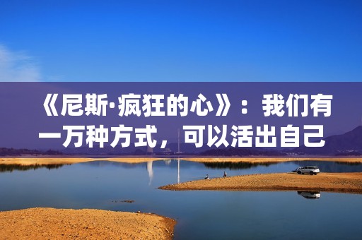 《尼斯·疯狂的心》：我们有一万种方式，可以活出自己的人生(尼斯·疯狂的心观后感)