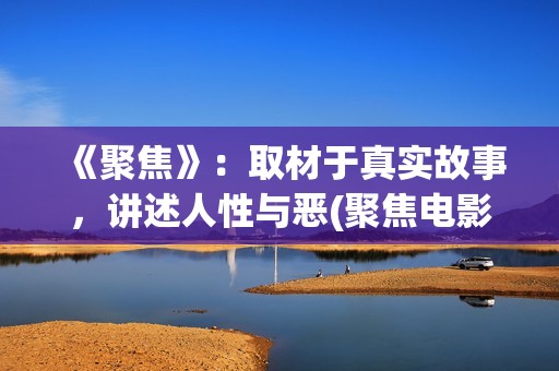 《聚焦》：取材于真实故事，讲述人性与恶(聚焦电影讲的什么)