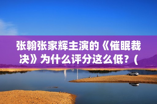 张翰张家辉主演的《催眠裁决》为什么评分这么低？(张翰张家辉电影)