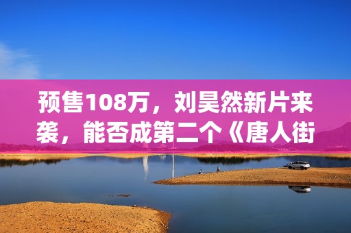 预售108万，刘昊然新片来袭，能否成第二个《唐人街探案》？(乐手刘昊)