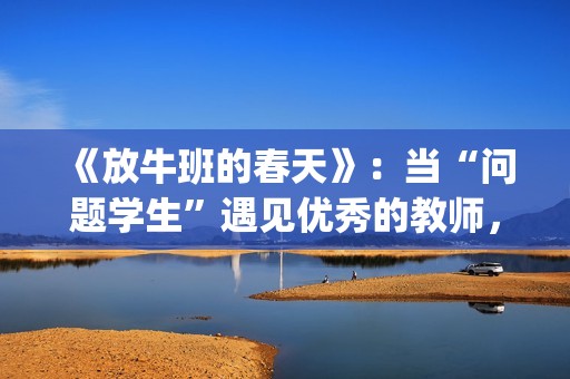 《放牛班的春天》：当“问题学生”遇见优秀的教师，会发生什么变化呢？(放牛班的春天观后感)