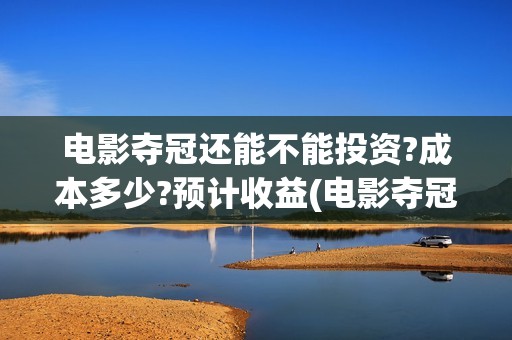 电影夺冠还能不能投资?成本多少?预计收益(电影夺冠比赛是真的吗)