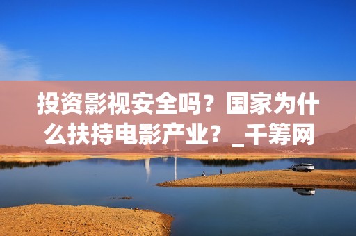 投资影视安全吗？国家为什么扶持电影产业？_千筹网电影投资(影视投资风险大吗?)
