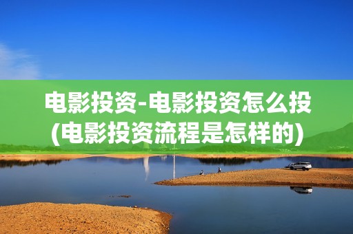 电影投资-电影投资怎么投(电影投资流程是怎样的)