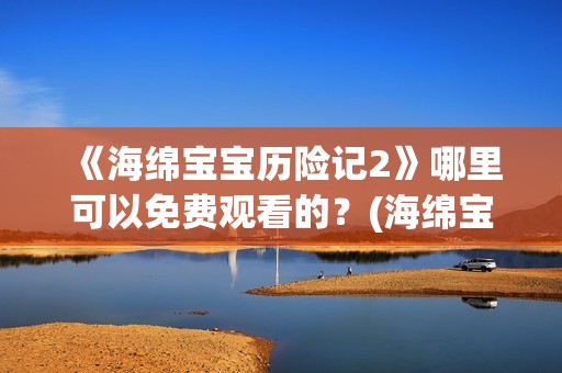 《海绵宝宝历险记2》哪里可以免费观看的？(海绵宝宝历险记2004国语免费观看)