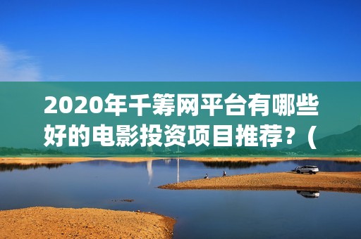 2020年千筹网平台有哪些好的电影投资项目推荐？(千筹网app官方下载)