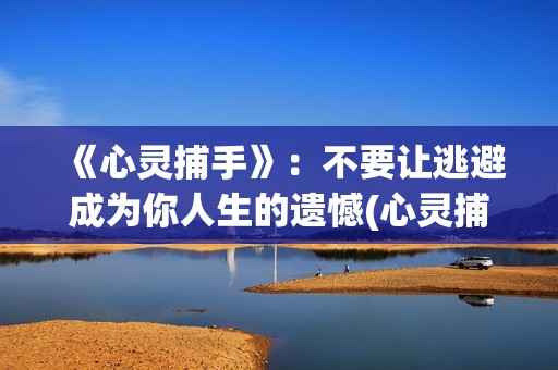 《心灵捕手》：不要让逃避成为你人生的遗憾(心灵捕手在线观看免费完整版高清)