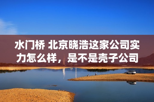 水门桥 北京晓浩这家公司实力怎么样，是不是壳子公司？(水门桥在哪儿)