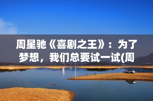 周星驰《喜剧之王》：为了梦想，我们总要试一试(周星驰喜剧之王海边台词)