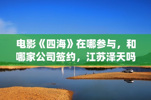 电影《四海》在哪参与，和哪家公司签约，江苏泽天吗？(电影《四海》在线播放)