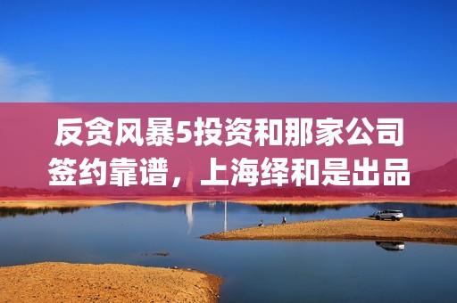 反贪风暴5投资和那家公司签约靠谱，上海绎和是出品方之一吗(反贪风暴5联合出品方)