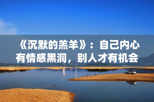 《沉默的羔羊》：自己内心有情感黑洞，别人才有机会趁虚而入(沉默的羔羊在线观看免费高清)