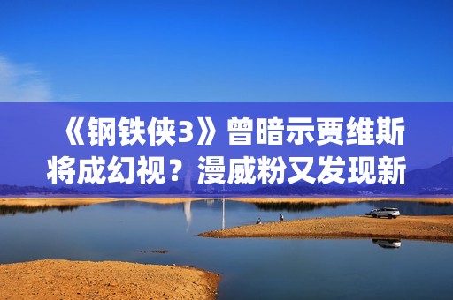 《钢铁侠3》曾暗示贾维斯将成幻视？漫威粉又发现新彩蛋(“钢铁侠3”)