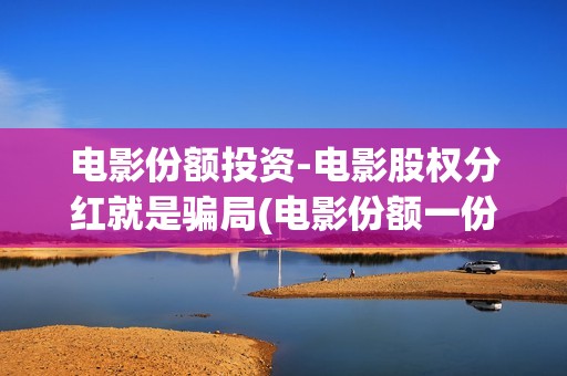 电影份额投资-电影股权分红就是骗局(电影份额一份要多少钱)