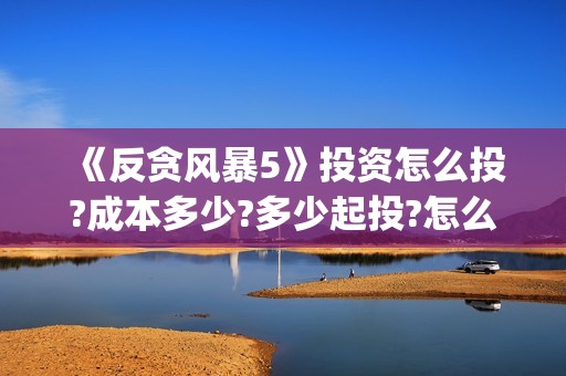 《反贪风暴5》投资怎么投?成本多少?多少起投?怎么正确认购?(反贪风暴5国语免费播放高清)