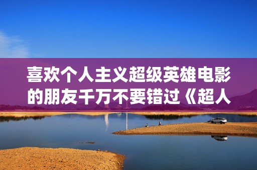 喜欢个人主义超级英雄电影的朋友千万不要错过《超人钢铁之躯》(个人主义好吗)