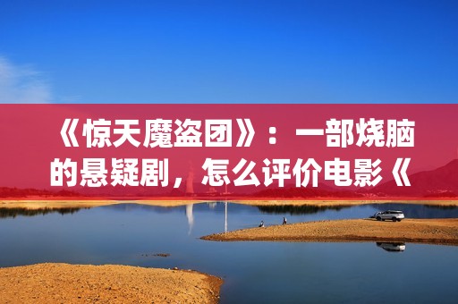 《惊天魔盗团》：一部烧脑的悬疑剧，怎么评价电影《惊天魔盗团》?(惊天魔盗团1)