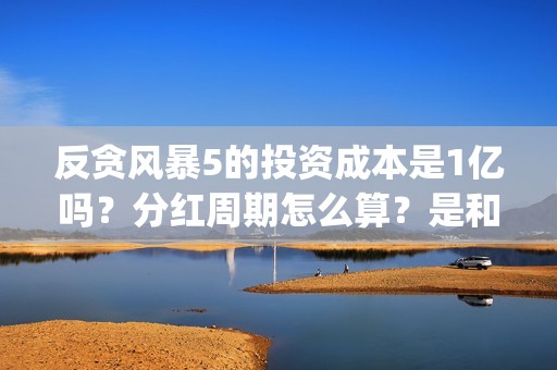 反贪风暴5的投资成本是1亿吗？分红周期怎么算？是和出品公司直签吗？(反贪风暴5能投吗)
