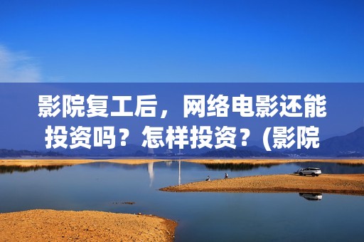 影院复工后，网络电影还能投资吗？怎样投资？(影院复工后,网上能看吗)