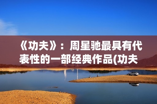 《功夫》:周星驰最具有代表性的一部经典作品(功夫周星驰) 《功夫》:周星驰最具有代表性的一部经典作品(功夫周星驰)