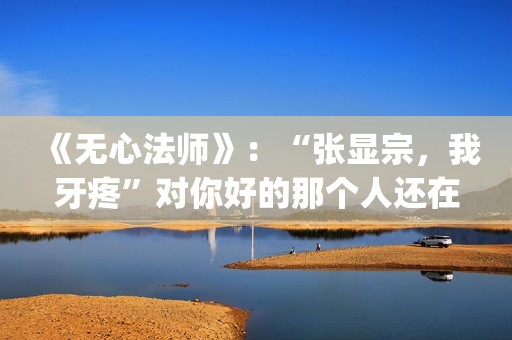 《无心法师》：“张显宗，我牙疼”对你好的那个人还在吗？(无心法师 电视剧)