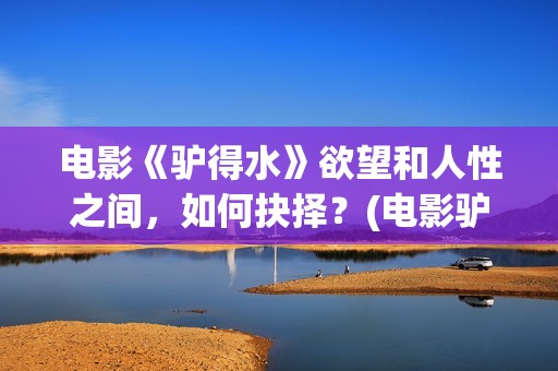 电影《驴得水》欲望和人性之间，如何抉择？(电影驴得水免费观看完整版)