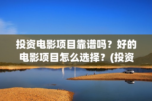 投资电影项目靠谱吗？好的电影项目怎么选择？(投资电影项目靠得住吗)