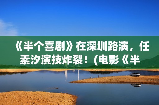 《半个喜剧》在深圳路演，任素汐演技炸裂！(电影《半个喜剧》)