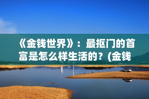 《金钱世界》：最抠门的首富是怎么样生活的？(金钱世界TXT下载)
