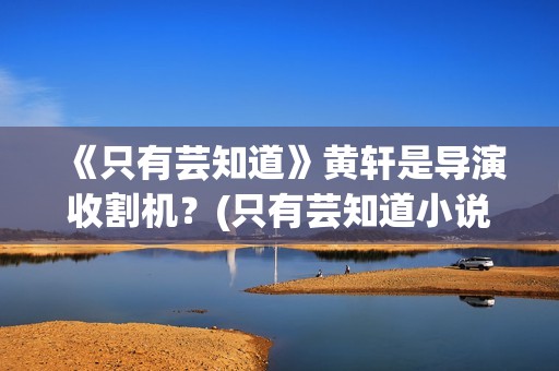 《只有芸知道》黄轩是导演收割机？(只有芸知道小说)