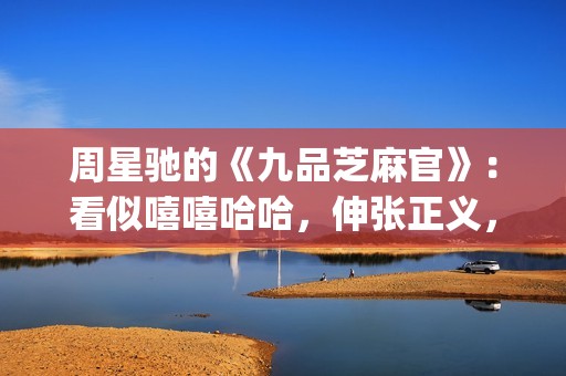 周星驰的《九品芝麻官》:看似嘻嘻哈哈,伸张正义,实则悲剧收场(周星驰的九品芝麻官) 周星驰的《九品芝麻官》:看似嘻嘻哈哈,伸张正义,实则悲剧收场(周星驰的九品芝麻官)