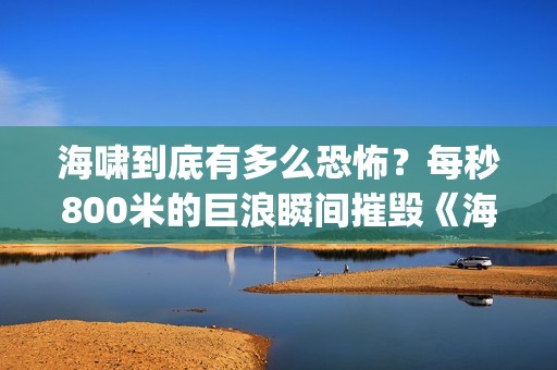 海啸到底有多么恐怖？每秒800米的巨浪瞬间摧毁《海云台》(海啸有什么)