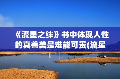 《流星之绊》书中体现人性的真善美是难能可贵(流星之绊讲的是什么内容) 《流星之绊》书中体现人性的真善美是难能可贵(流星之绊讲的是什么内容)