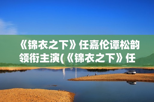 《锦衣之下》任嘉伦谭松韵领衔主演(《锦衣之下》任嘉伦电视剧免费观看)