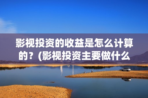 影视投资的收益是怎么计算的？(影视投资主要做什么)