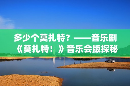 多少个莫扎特？——音乐剧《莫扎特！》音乐会版探秘(莫扎特有多天才)