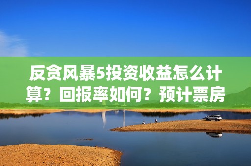 反贪风暴5投资收益怎么计算？回报率如何？预计票房多少?(反贪风暴5hd)