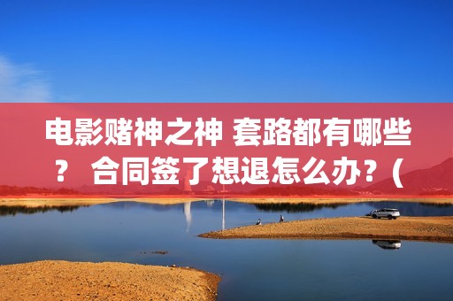 电影赌神之神 套路都有哪些？ 合同签了想退怎么办？(电影赌神之神)