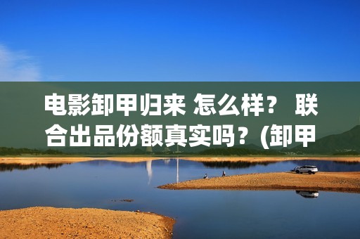 电影卸甲归来 怎么样？ 联合出品份额真实吗？(卸甲归来电影简介)