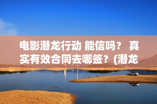 电影潜龙行动 能信吗？ 真实有效合同去哪签？(潜龙行动免费)