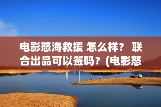 电影怒海救援 怎么样？ 联合出品可以签吗？(电影怒海救援剧情介绍)