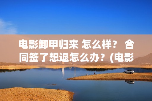 电影卸甲归来 怎么样？ 合同签了想退怎么办？(电影卸甲归来在线观看)